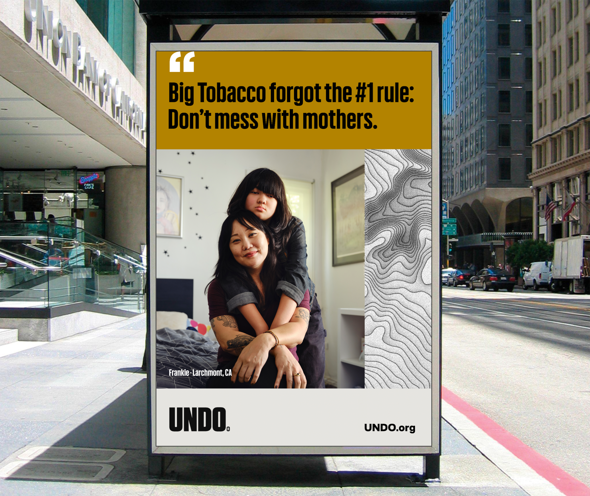 The third is an image of a Korean-American mother and her 13-year-old daughter, Syd. Posing on Syd’s bed in her bedroom, Syd has her mom in a loving, protective embrace. They gaze strongly down at the camera with the headline “Big Tobacco forgot the #1 rule: don’t mess with mothers.”